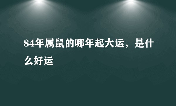 84年属鼠的哪年起大运，是什么好运