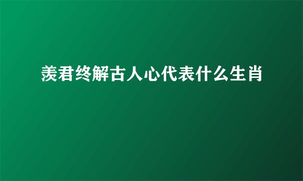 羡君终解古人心代表什么生肖