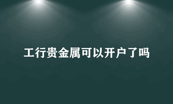 工行贵金属可以开户了吗