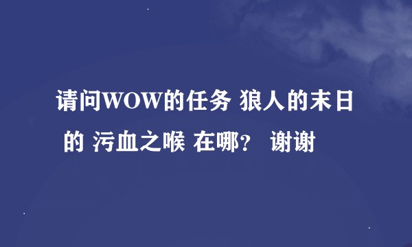 请问WOW的任务 狼人的末日 的 污血之喉 在哪？ 谢谢