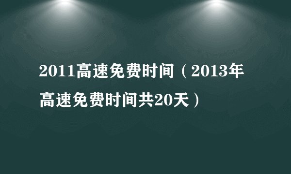 2011高速免费时间(2013年高速免费时间共20天)