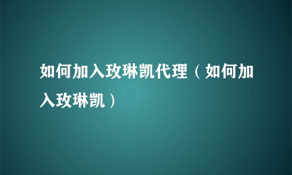如何加入玫琳凯代理（如何加入玫琳凯）