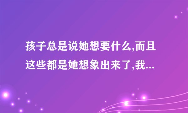 孩子总是说她想要什么,而且这些都是她想象出来了,我该怎么办回答她