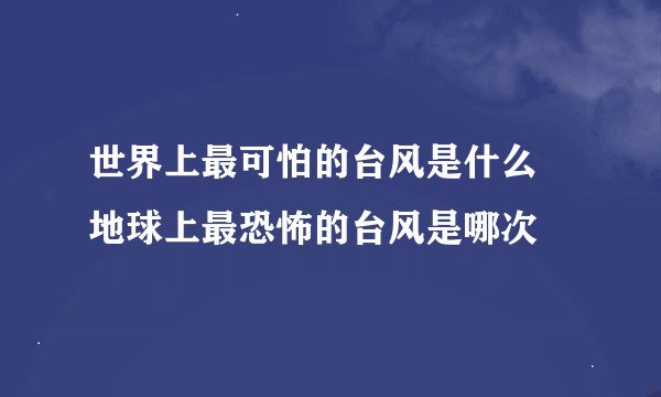 世界上最可怕的台风是什么 地球上最恐怖的台风是哪次