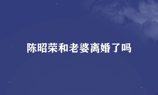 陈昭荣和老婆离婚了吗