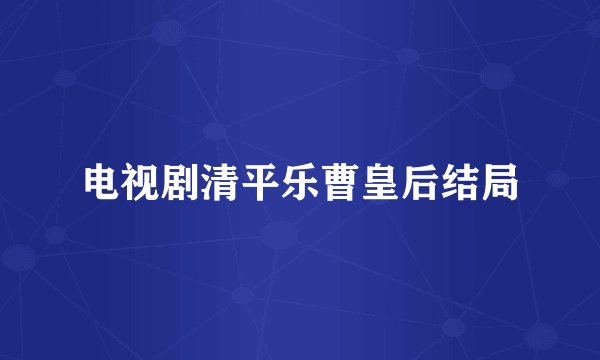 电视剧清平乐曹皇后结局