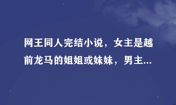 网王同人完结小说，女主是越前龙马的姐姐或妹妹，男主是幸村精市，请大家帮忙找找，越多越好，注意一定要