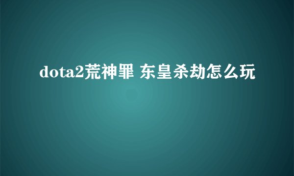dota2荒神罪 东皇杀劫怎么玩