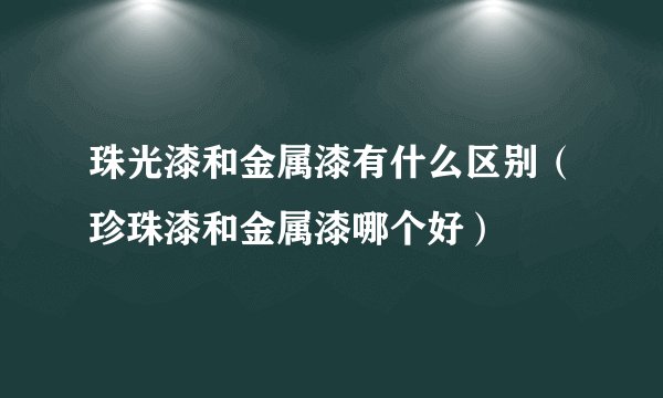珠光漆和金属漆有什么区别(珍珠漆和金属漆哪个好)