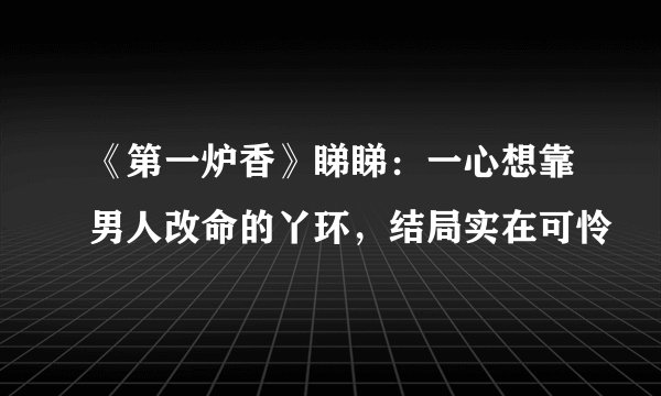 《第一炉香》睇睇：一心想靠男人改命的丫环，结局实在可怜