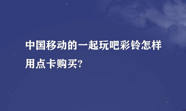 中国移动的一起玩吧彩铃怎样用点卡购买?