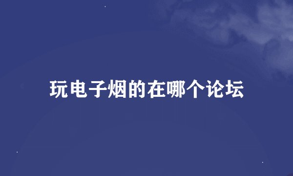 玩电子烟的在哪个论坛