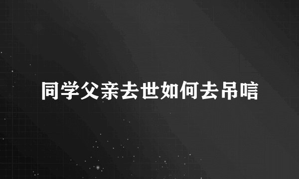 同学父亲去世如何去吊唁