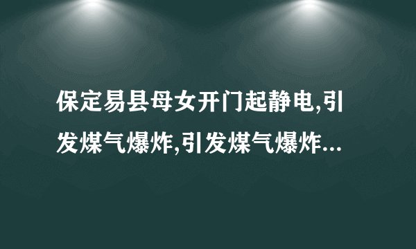 保定易县母女开门起静电,引发煤气爆炸,引发煤气爆炸的条件都有哪些...