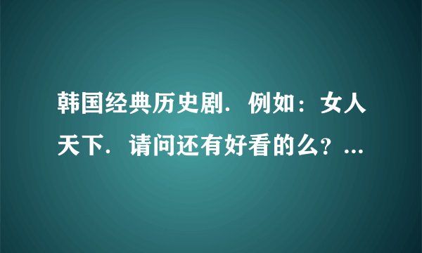 韩国经典历史剧．例如：女人天下．请问还有好看的么？我很喜欢韩国的历史剧！！