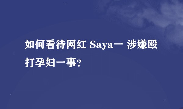 如何看待网红 Saya一 涉嫌殴打孕妇一事？
