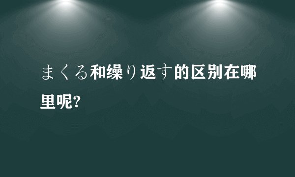 まくる和缲り返す的区别在哪里呢?