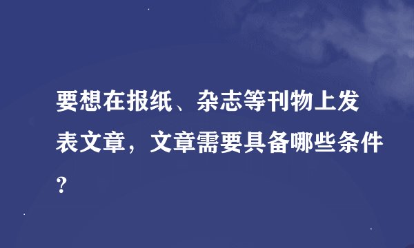 要想在报纸、杂志等刊物上发表文章，文章需要具备哪些条件？