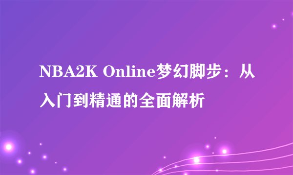 NBA2K Online梦幻脚步：从入门到精通的全面解析