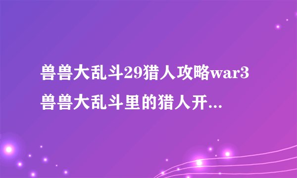 兽兽大乱斗29猎人攻略war3兽兽大乱斗里的猎人开始发展的时候是先买攻击还是先买攻速