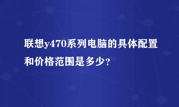 联想y470系列电脑的具体配置和价格范围是多少？