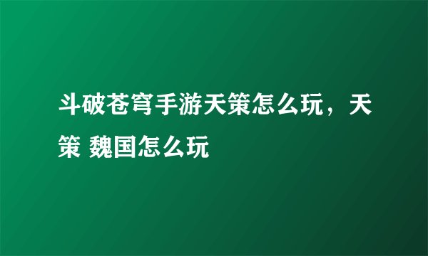 斗破苍穹手游天策怎么玩,天策 魏国怎么玩