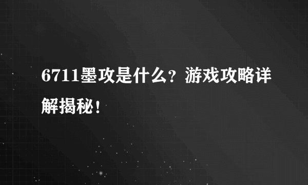 6711墨攻是什么？游戏攻略详解揭秘！
