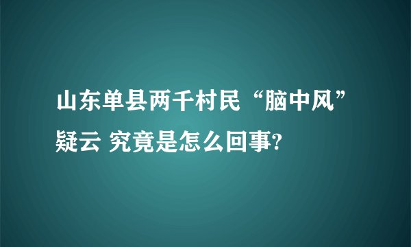 山东单县两千村民“脑中风”疑云 究竟是怎么回事?