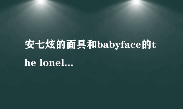 安七炫的面具和babyface的the loneliness挺像的.