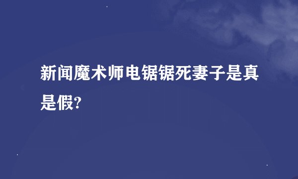 新闻魔术师电锯锯死妻子是真是假?