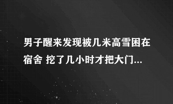 男子醒来发现被几米高雪困在宿舍 挖了几小时才把大门给挖出来