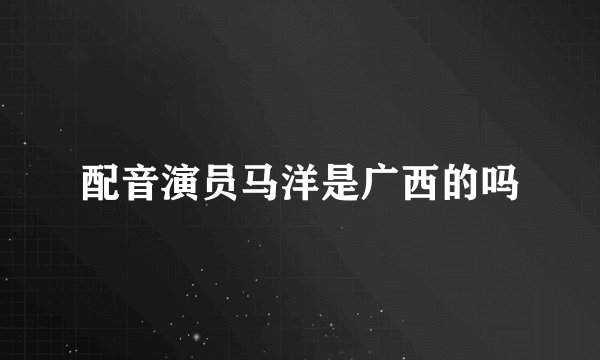 配音演员马洋是广西的吗