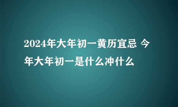 2024年大年初一黄历宜忌 今年大年初一是什么冲什么