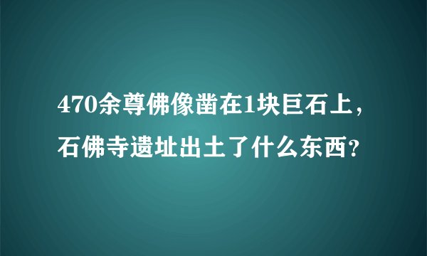 470余尊佛像凿在1块巨石上，石佛寺遗址出土了什么东西？