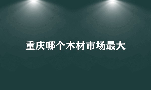 重庆哪个木材市场最大