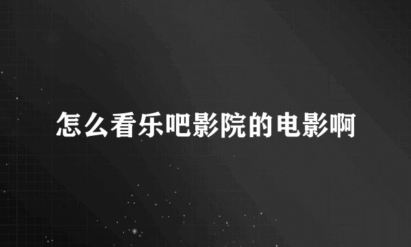 怎么看乐吧影院的电影啊