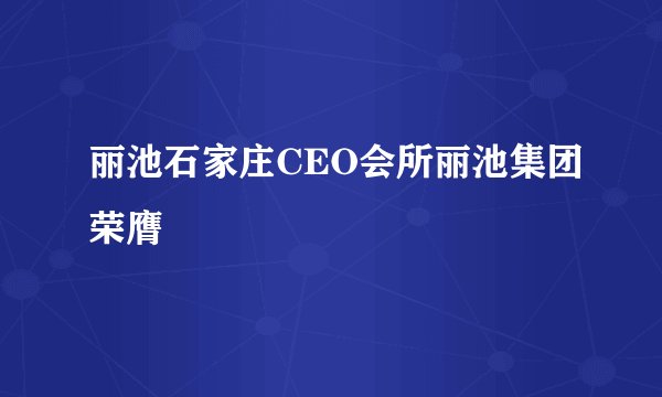丽池石家庄CEO会所丽池集团荣膺