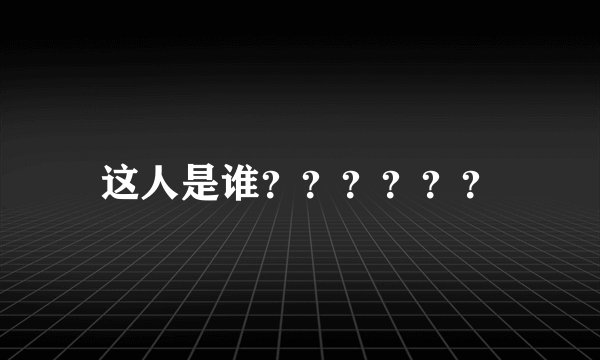 这人是谁？？？？？？