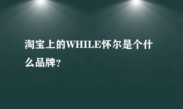 淘宝上的WHILE怀尔是个什么品牌？