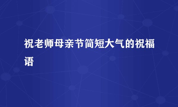 祝老师母亲节简短大气的祝福语