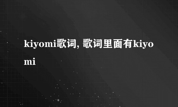 kiyomi歌词, 歌词里面有kiyomi