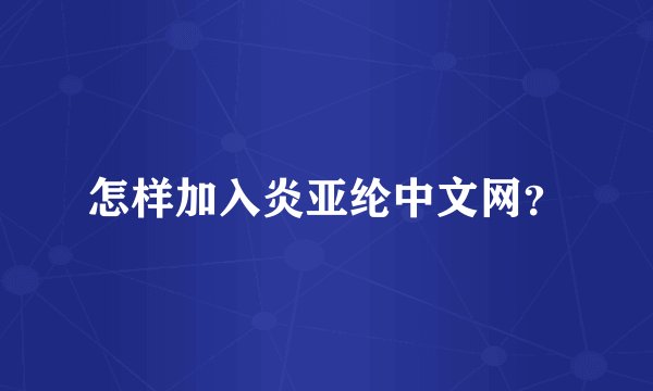 怎样加入炎亚纶中文网？