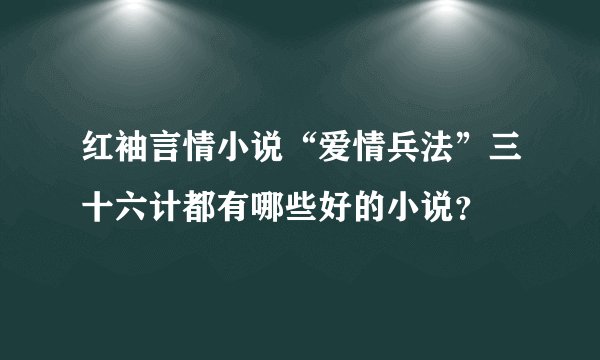 红袖言情小说“爱情兵法”三十六计都有哪些好的小说?