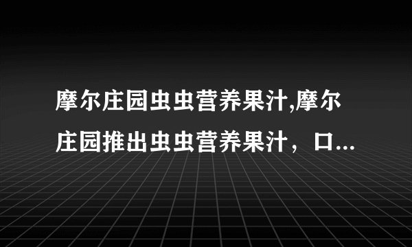 摩尔庄园虫虫营养果汁,摩尔庄园推出虫虫营养果汁，口感清新健康