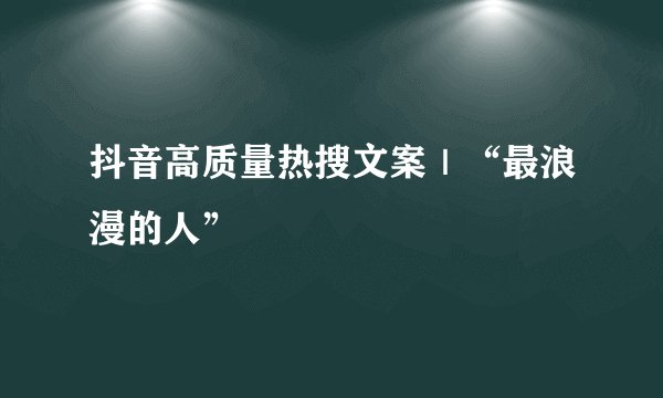 抖音高质量热搜文案｜“最浪漫的人”