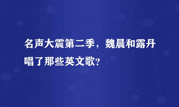 名声大震第二季，魏晨和露丹唱了那些英文歌？