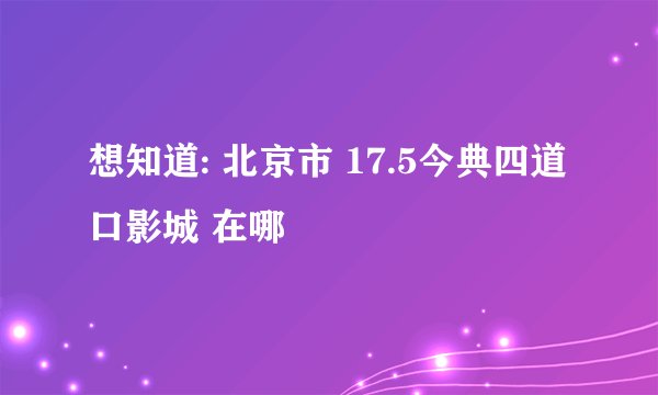 想知道: 北京市 17.5今典四道口影城 在哪