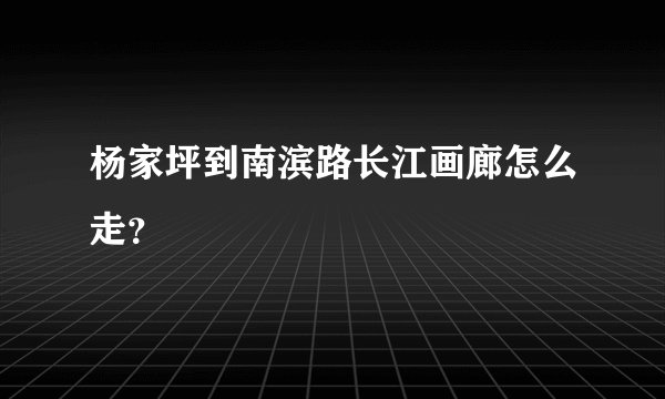 杨家坪到南滨路长江画廊怎么走？