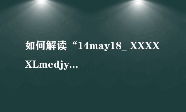 如何解读“14may18_ XXXXXLmedjyf”这一串数字编码