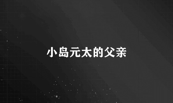 小岛元太的父亲